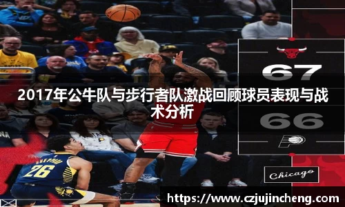 2017年公牛队与步行者队激战回顾球员表现与战术分析